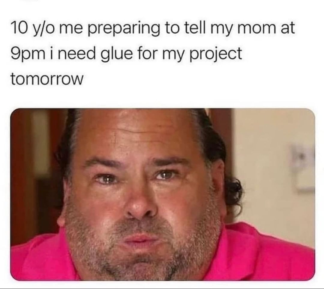 10 y/o me preparing to tell my mom at 9pm I need glue for my project tomorrow.