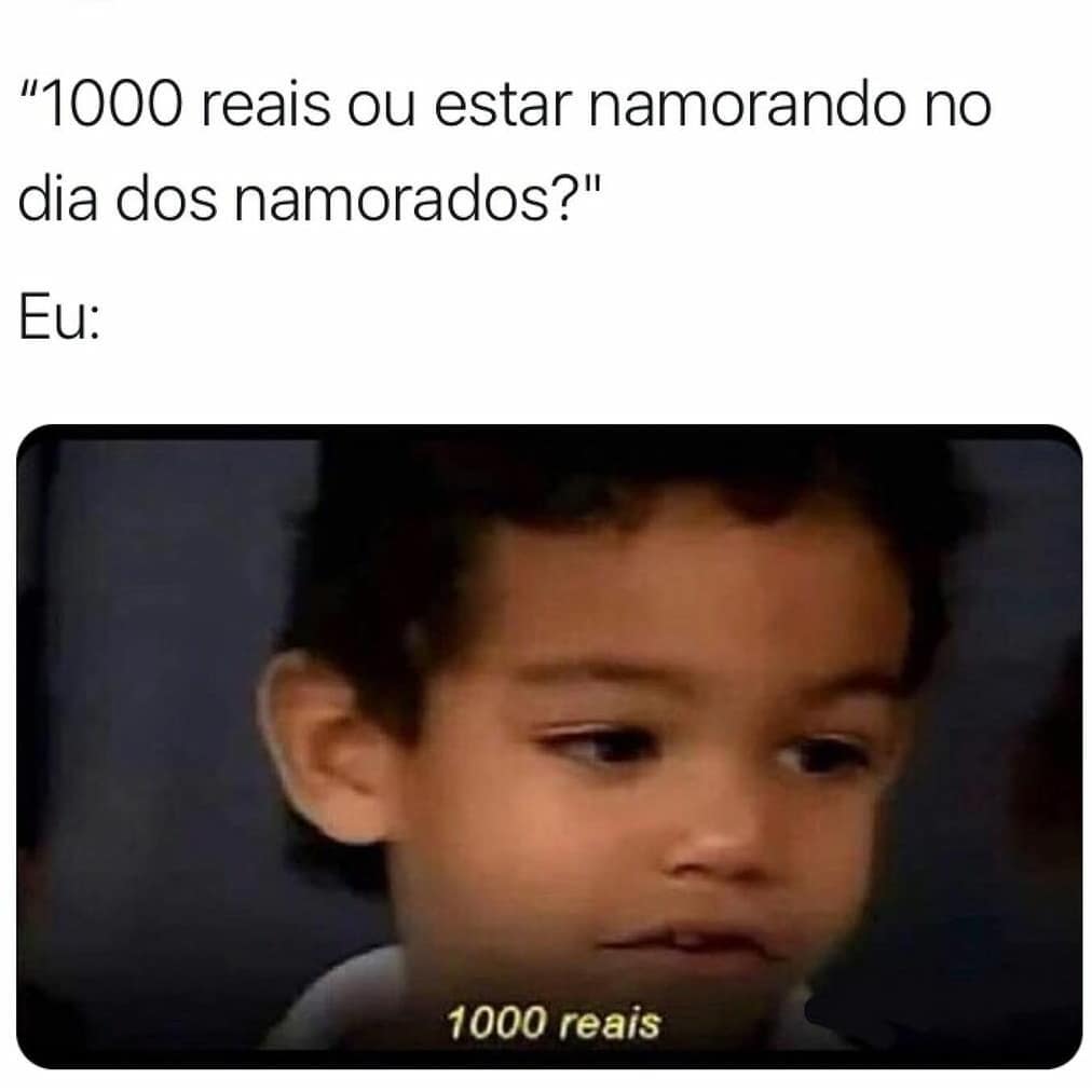 "1000 reais ou estar namorando no dia dos namorados?"  Eu: 1000 reais.