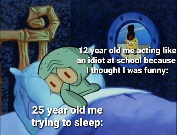 12 year old me acting like an idiot at school because I thought I was funny:  25 years old me trying to sleep: