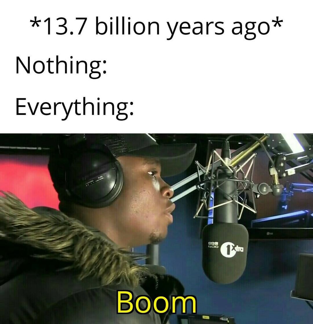 *13.7 billion years ago* Nothing: Everything: Boom.