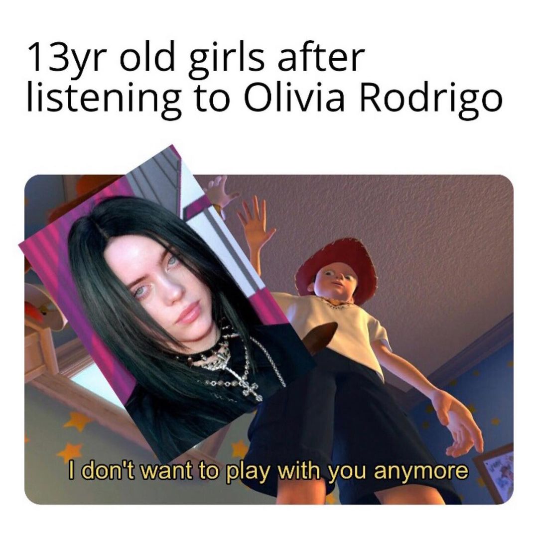 13yr old girls after listening to Olivia Rodrigo. I don't want to play with you anymore.