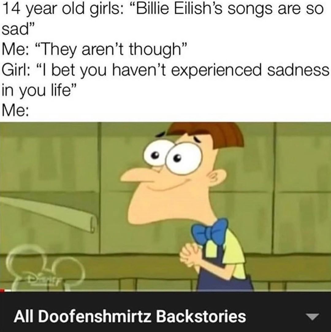 14 year old girls: "Billie Eilish's songs are so sad" Me: "They aren't though" Girl: "I bet you haven't experienced sadness in you life" Me: All Doofenshmirtz Backstories.
