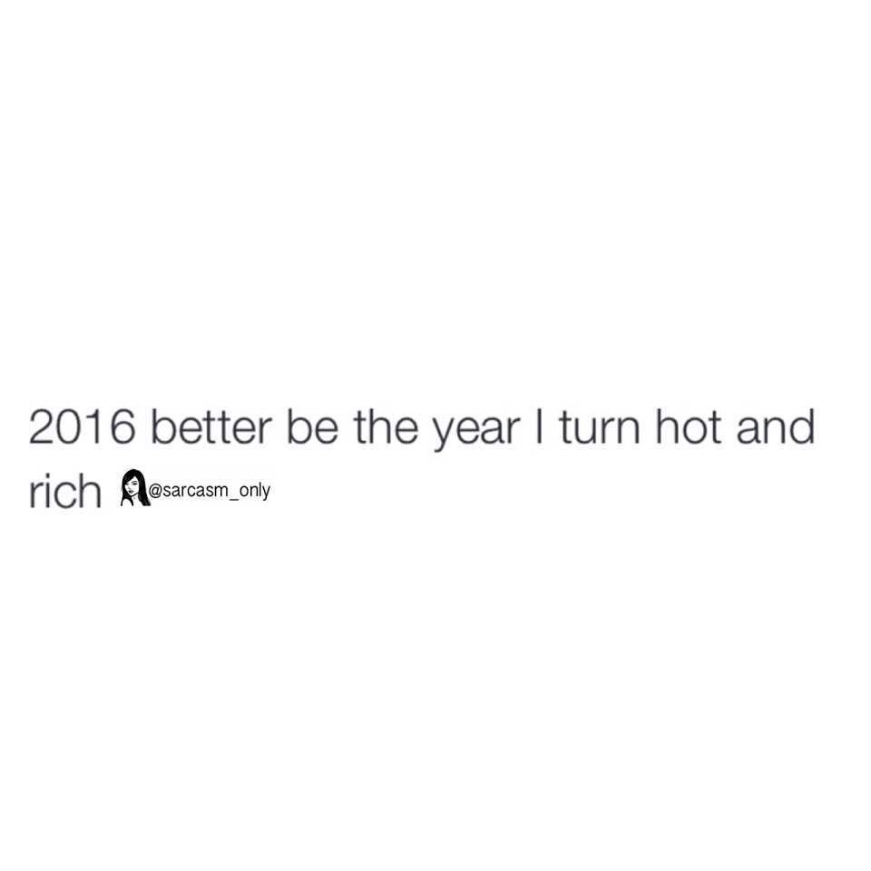 2016 better be the year I turn hot and rich.