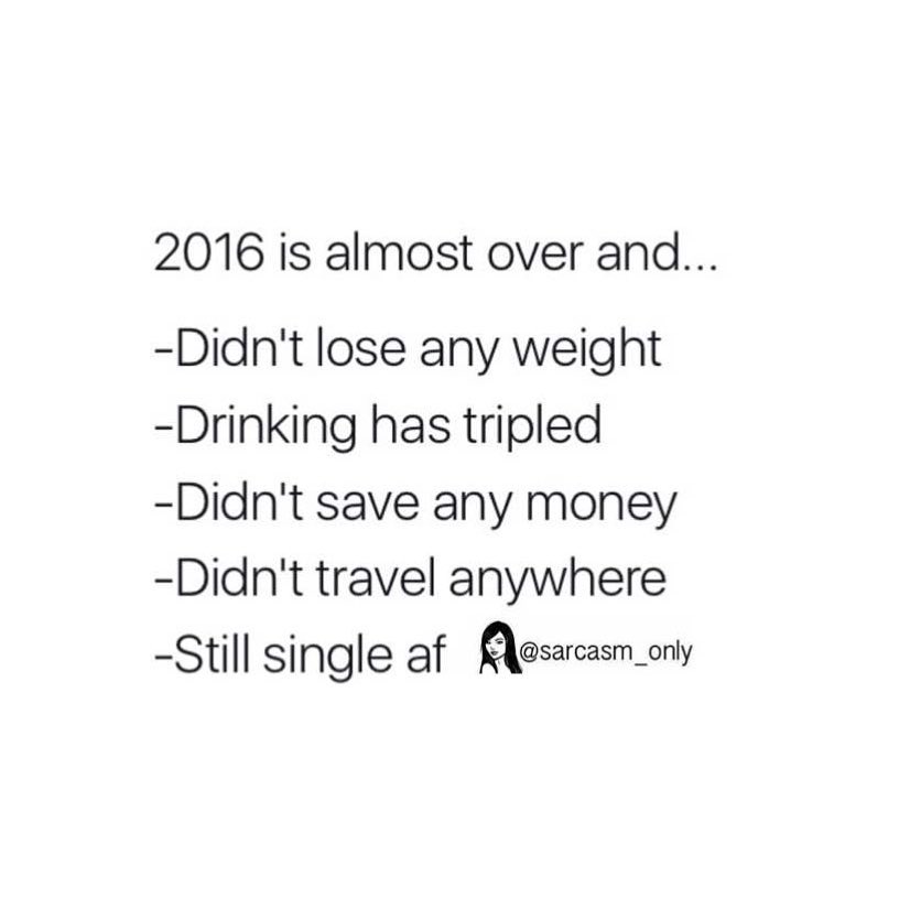 2016 is almost over and... Didn't lose any weight. Drinking has tripled. Didn't save any money. Didn't travel anywhere. Still single af.