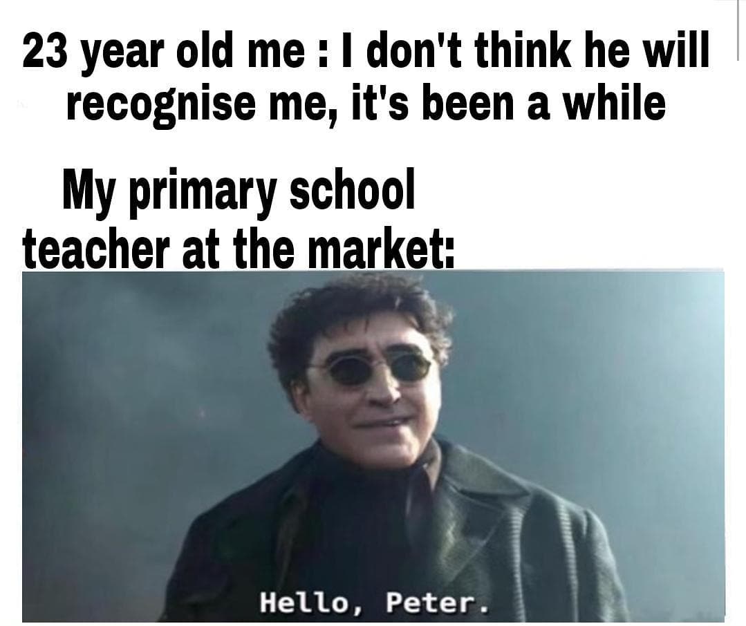 23 year old me: I don't think he will recognise me, it's been a while.  My primary school teacher at the market: Hello, Peter.