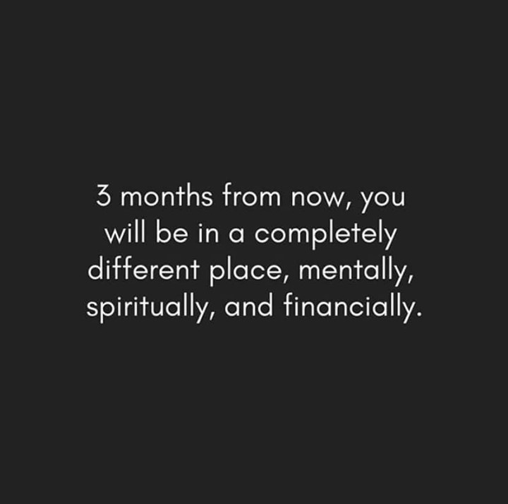 3 months from now you will be in a completely different space, mentally, spiritually, and financially.