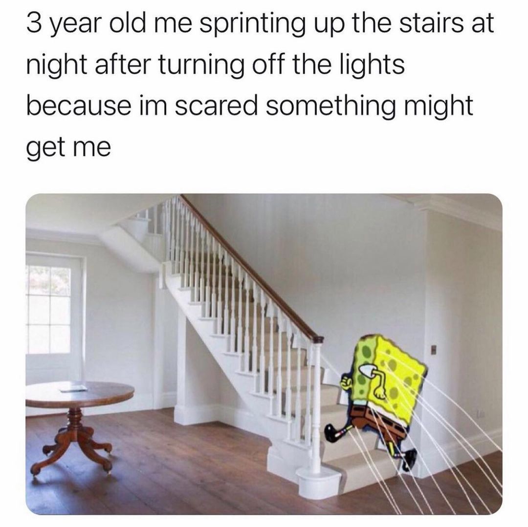 3 year old me sprinting up the stairs at night after turning off the lights because im scared something might get me.