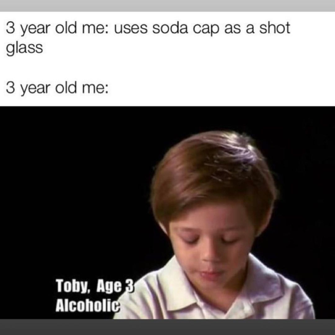 3 year old me: uses soda cap as a shot glass. 3 year old me: Toby, age 3 Alcoholic.