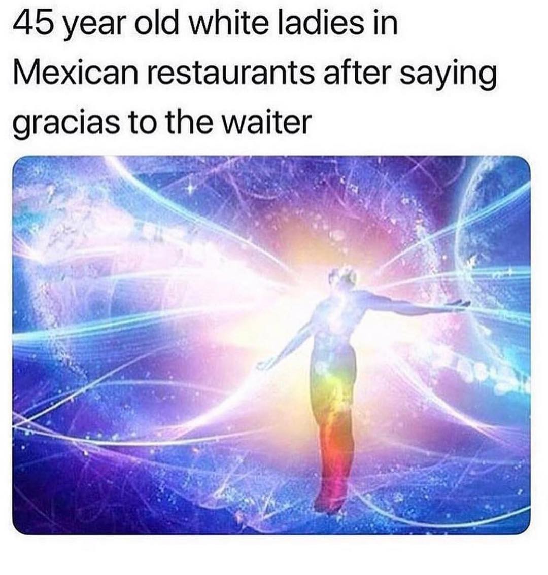 45 year old white ladies in Mexican restaurants after saying gracias to the waiter.