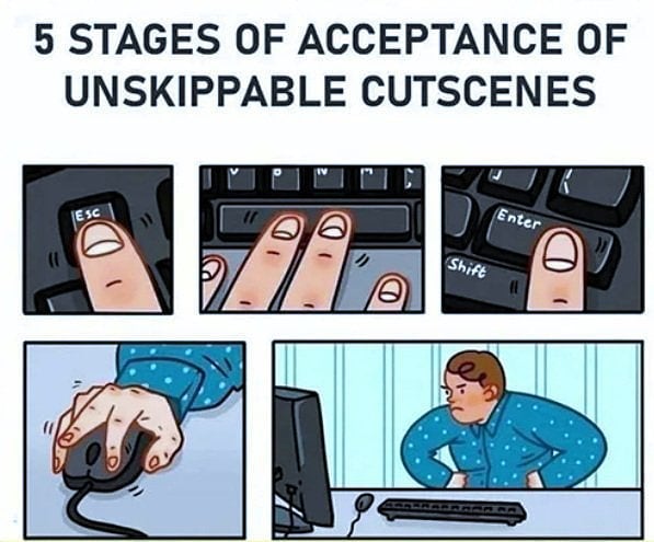 5 stages of acceptance of unskippable cutscenes.