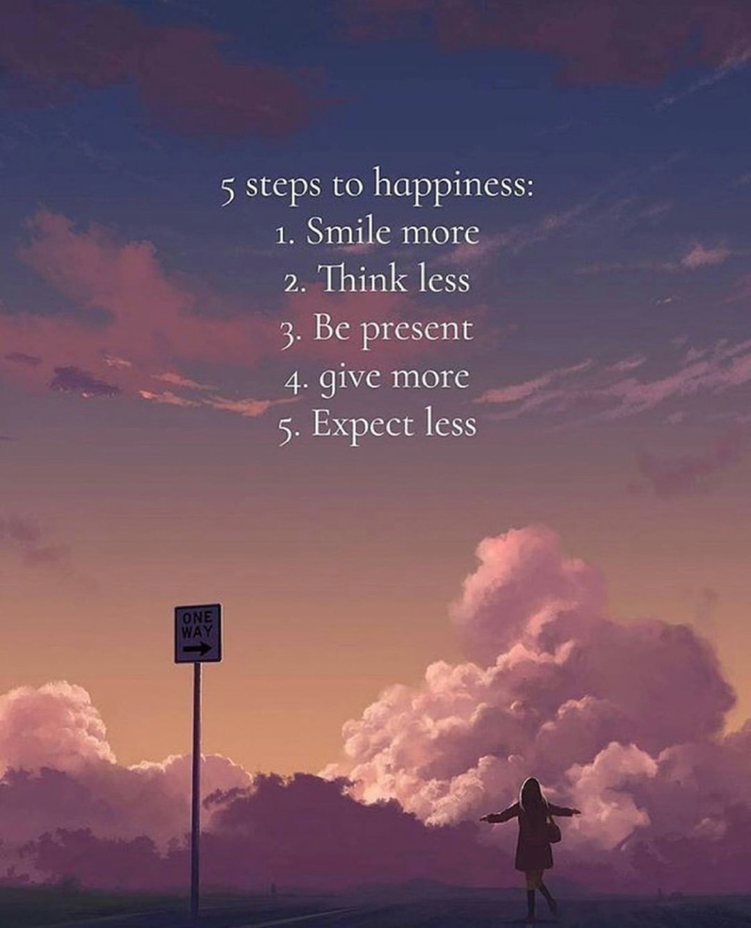 5 steps to happiness: 1. Smile more 2. Think less 3. Be present 4. give more 5. Expect less.