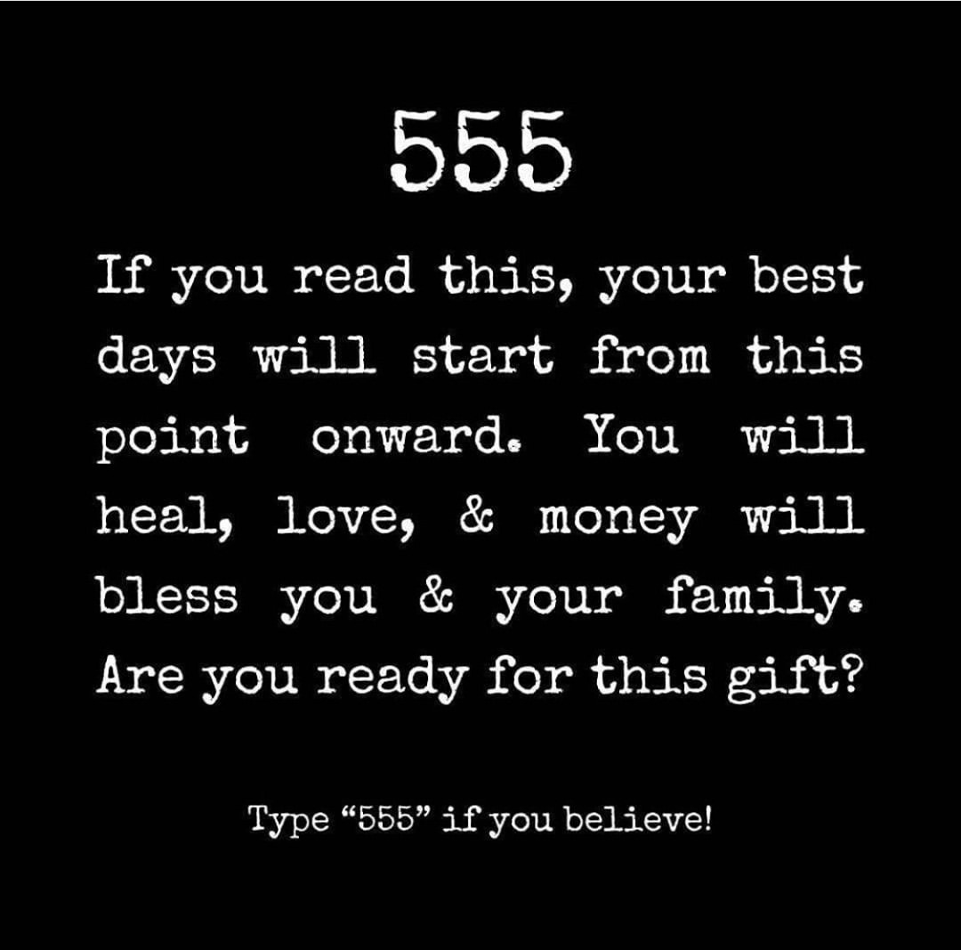 555 If you read this, your best days will start from this point onward. You will heal, love, & money will bless you & your family. Are you ready for this gift? Type "555" if you believe!