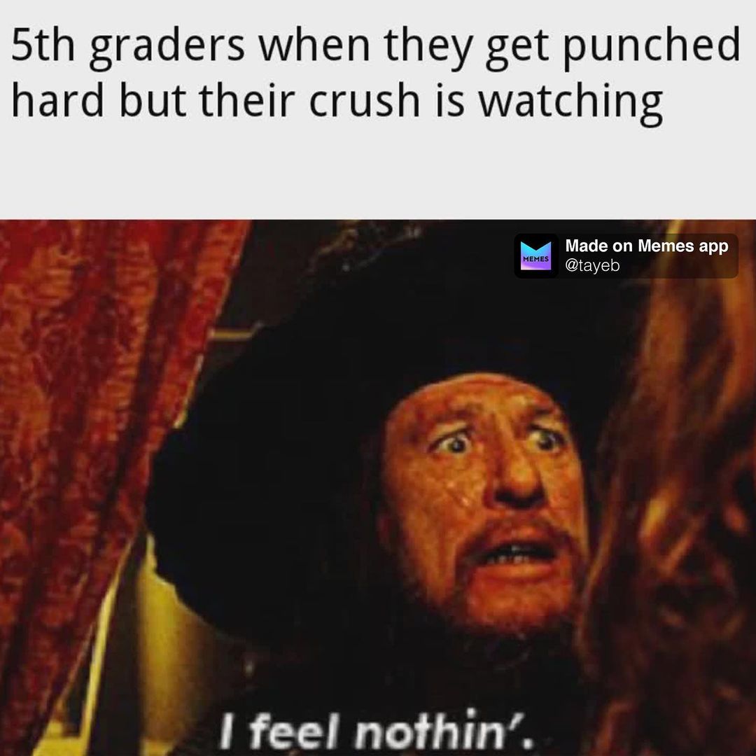 5th graders when they get punched hard but their crush is watching. I feel nothing.