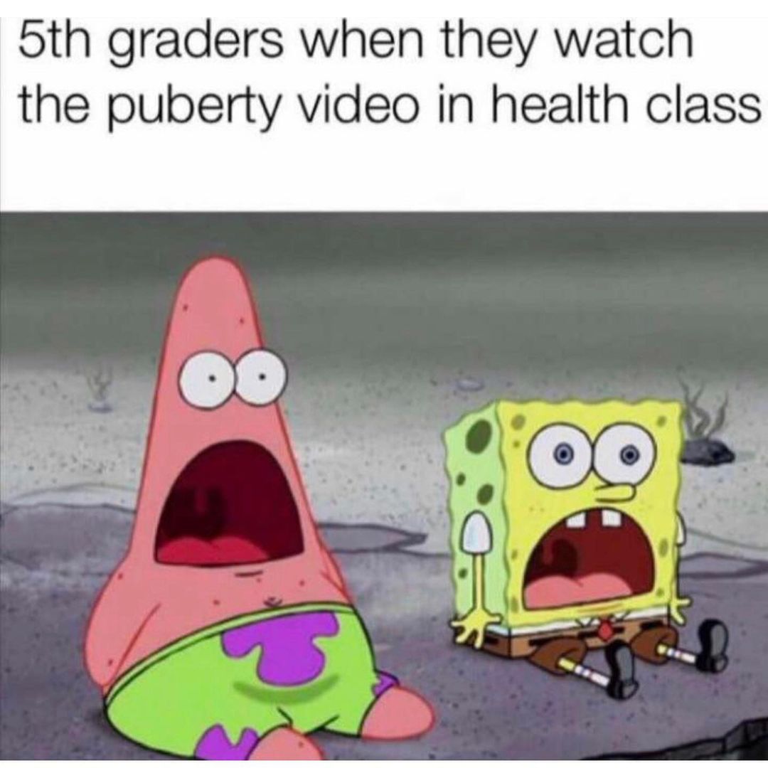 5th graders when they watch the puberty video in health class.