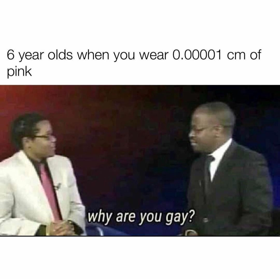 6 year olds when you wear 0.00001 cm of pink.  Why are you gay?