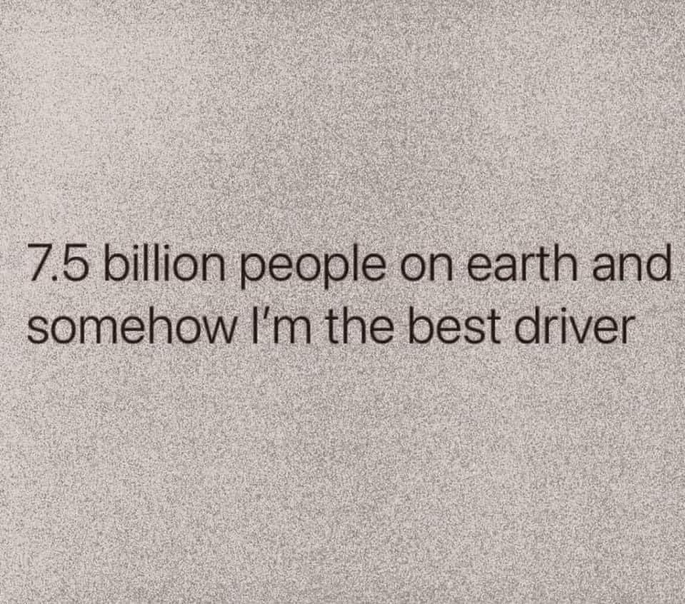 7.5 billion people on earth and somehow I'm the best driver.