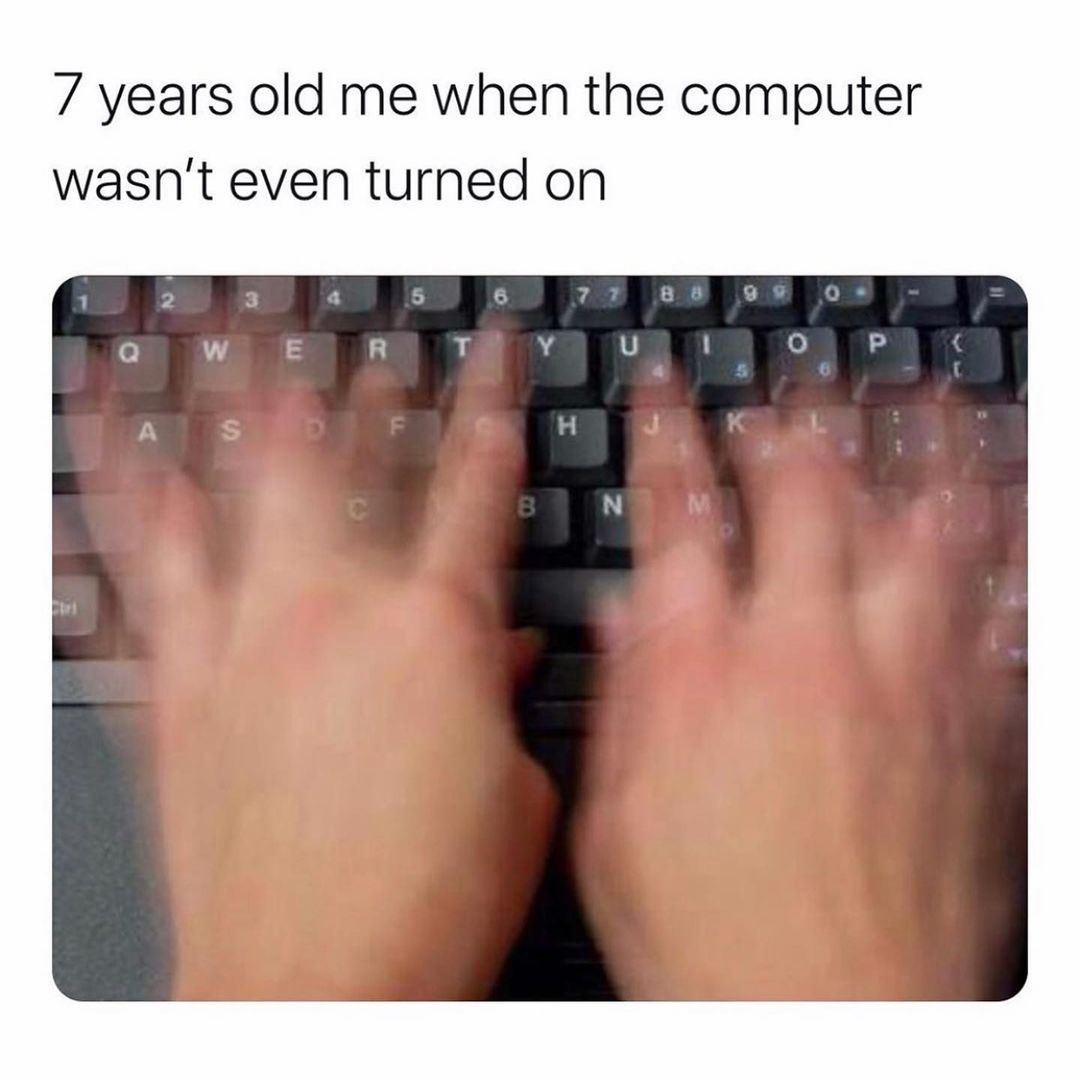 7 years old me when the computer wasn't even turned on.