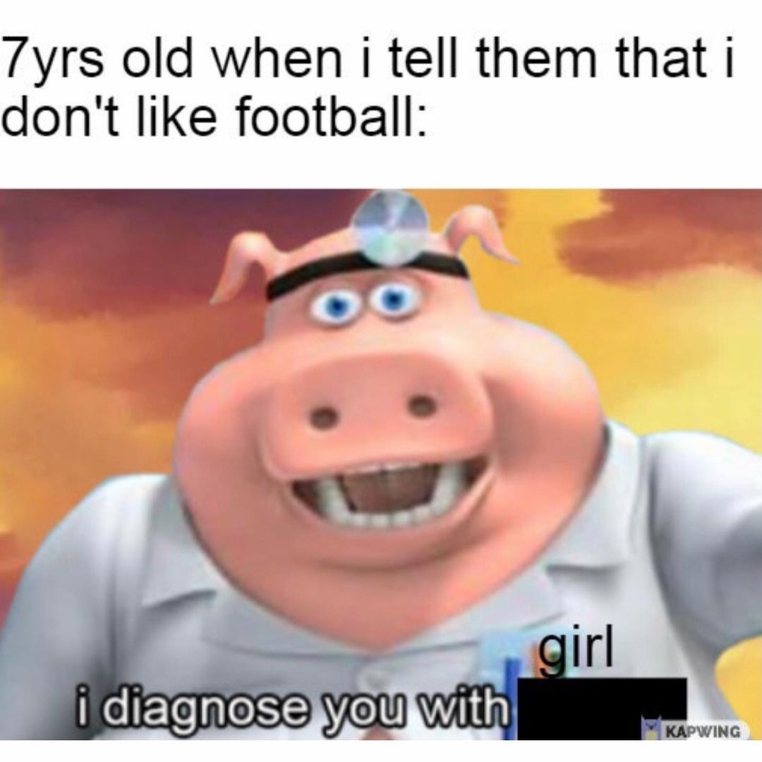 7 yrs old when I tell them that I don't like football: I diagnose you with girl.