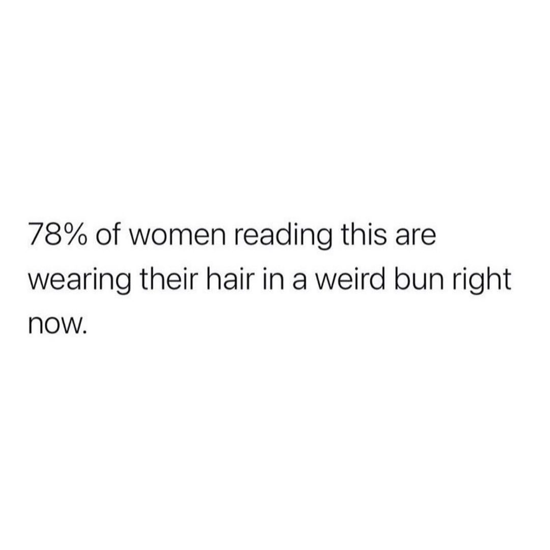 78% of women reading this are wearing their hair in a weird bun right now.