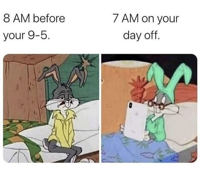 8 am before your 9-5. 7 am on your day off.