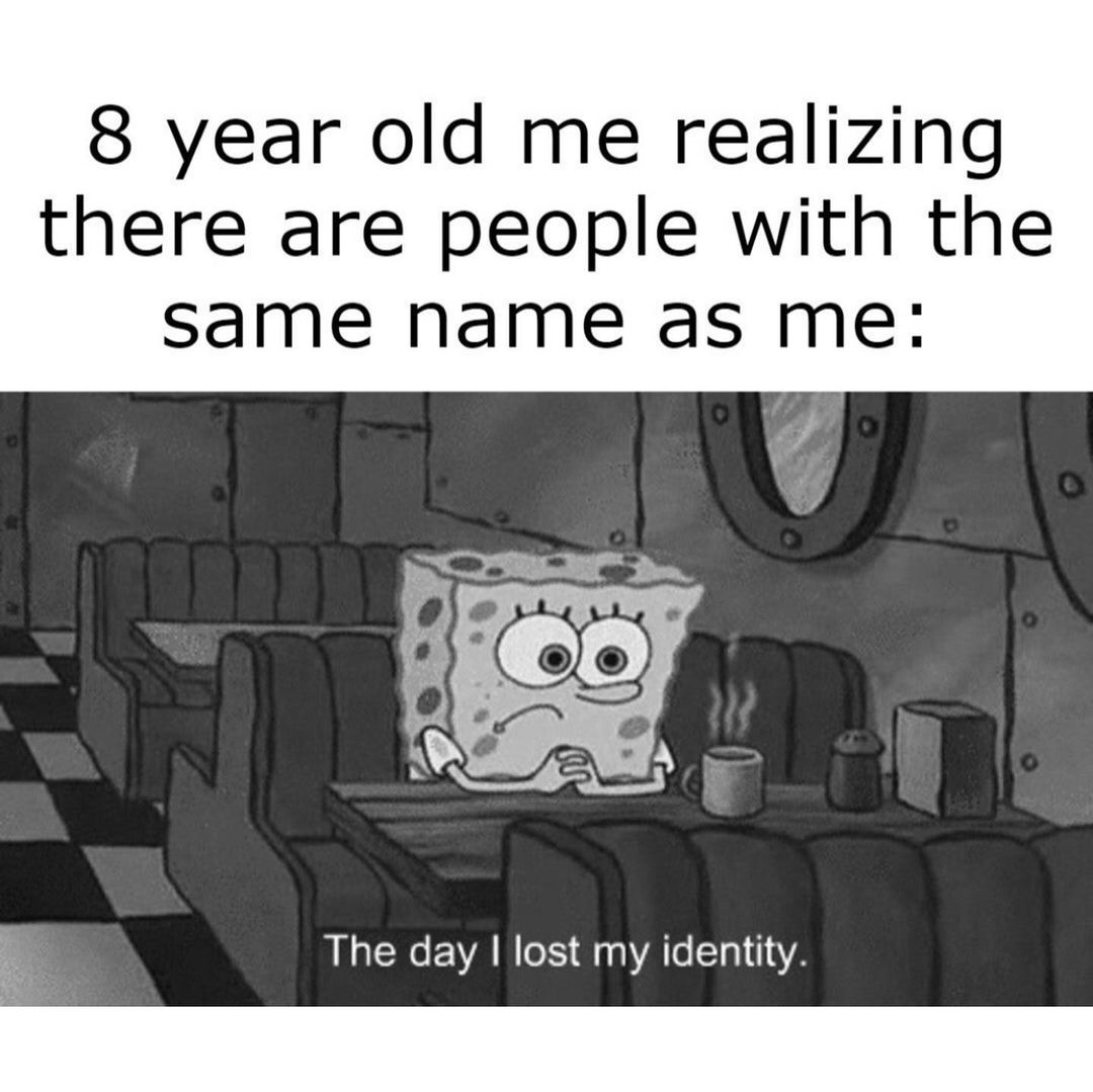 8 year old me realizing there are people with the same name as me: The day I lost my identity.