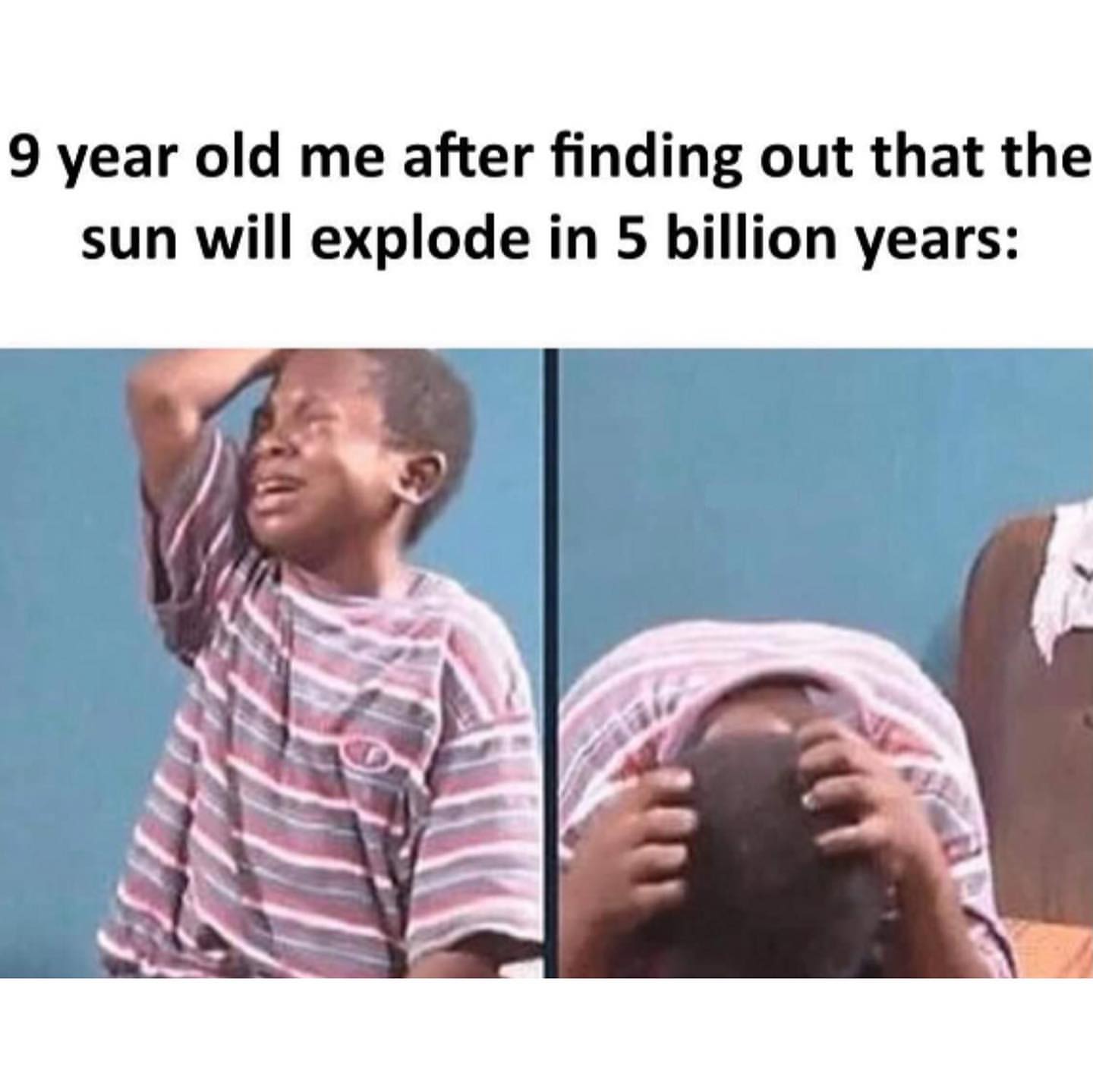 9 year old me after finding out that the sun will explode in 5 billion years.