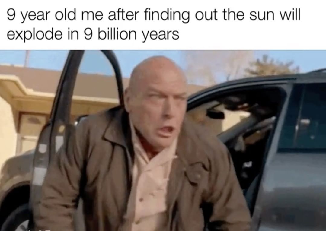 9 year old me after finding out the sun will explode in 9 billion years.