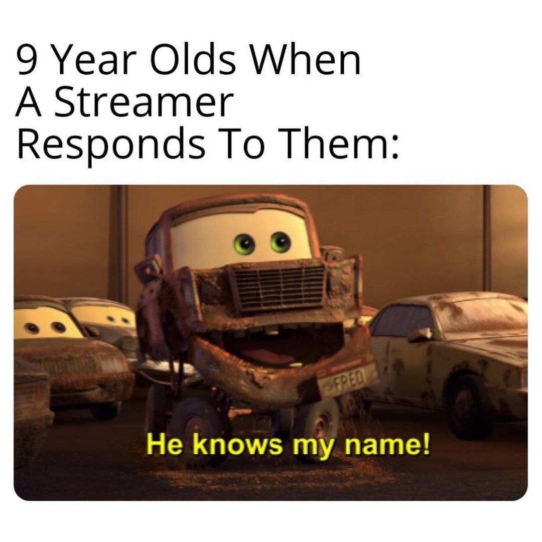 9 year olds when a streamer responds to them: He knows my name!