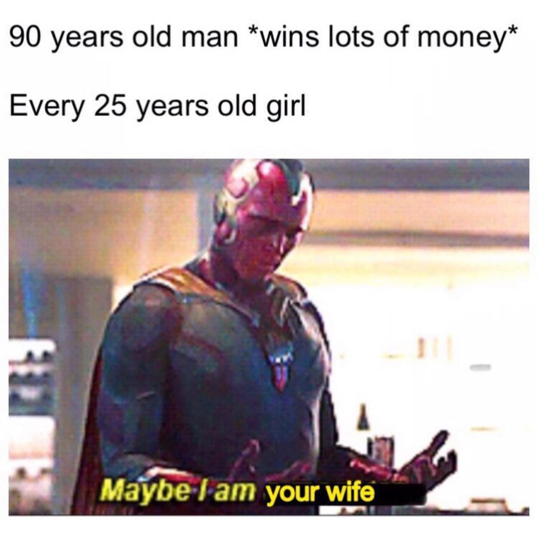 90 years old man *wins lots of money* Every 25 years old girl. Maybe I am your wife.