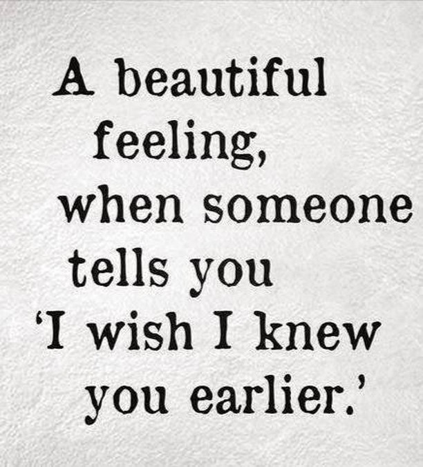 A beautiful feeling, when someone tells you 'I wish I knew you earlier.'