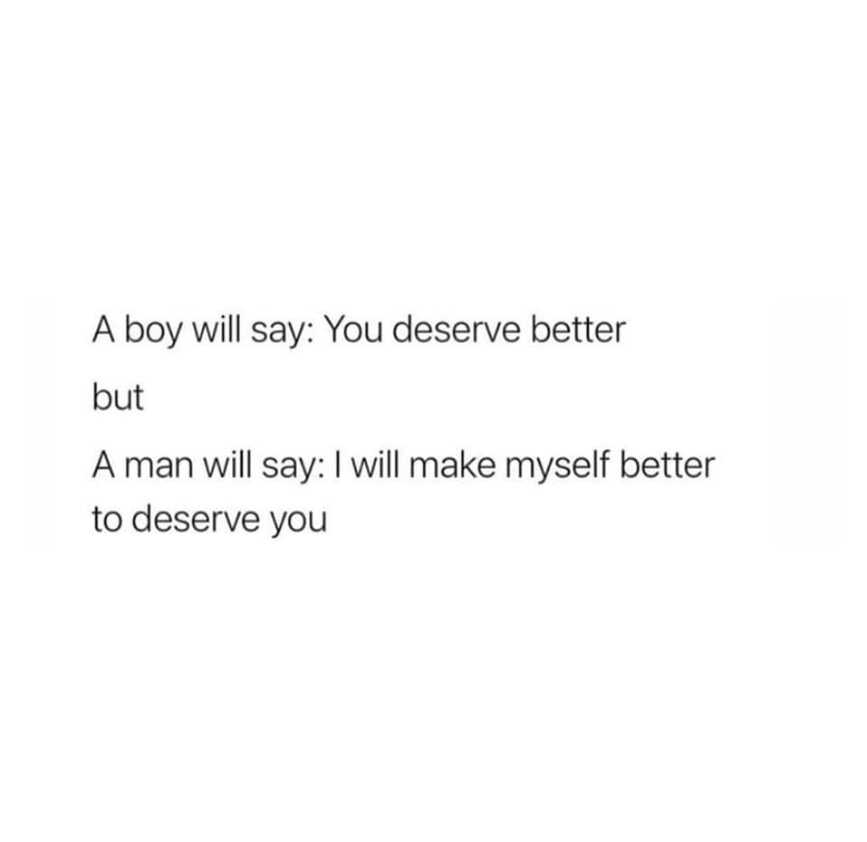 A boy will say: You deserve better but A man will say: I will make myself better to deserve you.