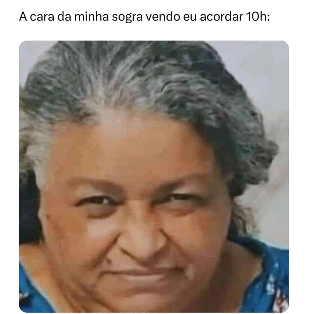 A cara da minha sogra vendo eu acordar 10h: