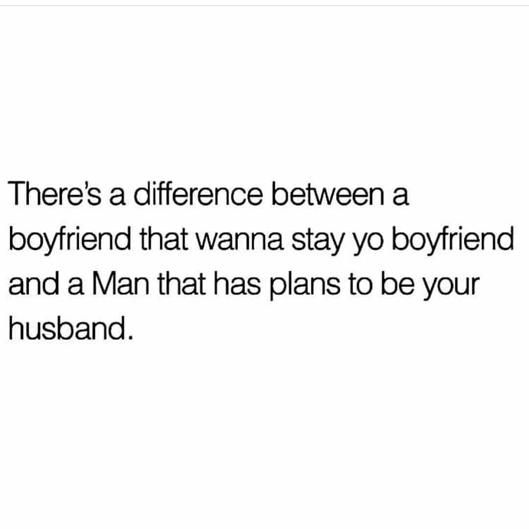 A difference a boyfriend that wanna stay yo boyfriend and a man that has plans to be your husband.