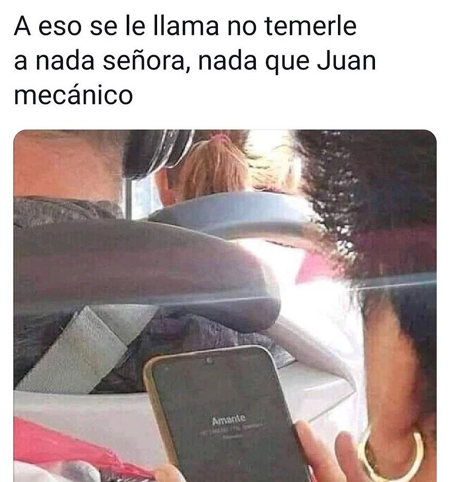 A eso se le llama no temerle a nada señora, nada que Juan mecánico.