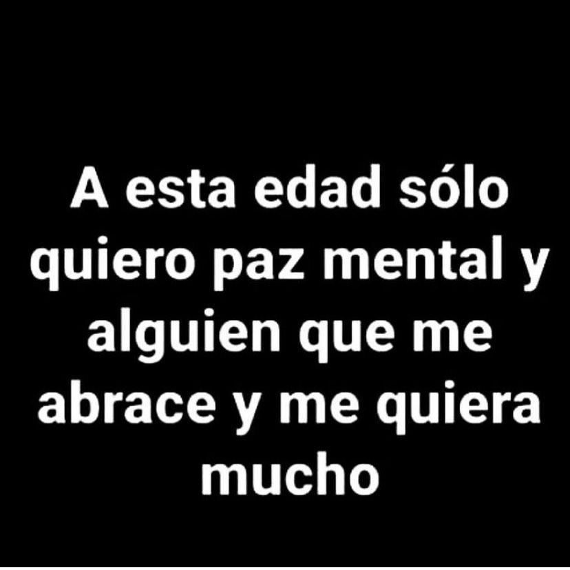 A esta edad sólo quiero paz mental y alguien que me abrace y me quiera mucho.