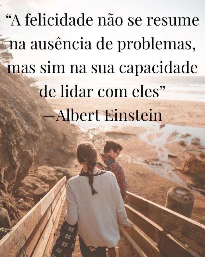 A felicidade não se resume a ausência de problemas, mas sim na sua capacidade de lidar com eles.  Albert Einstein.