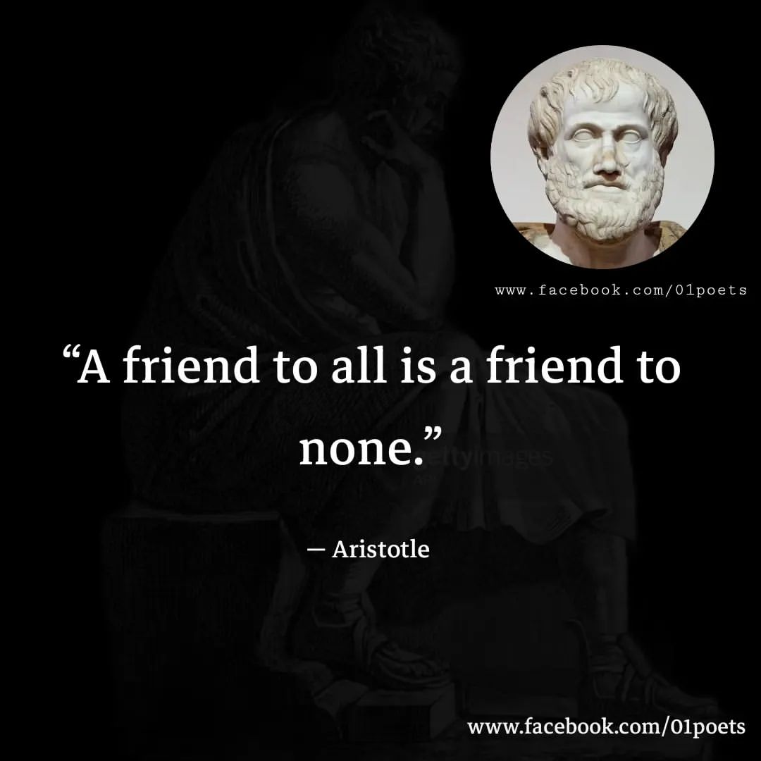 "A friend to all is a friend to none." Aristotle.