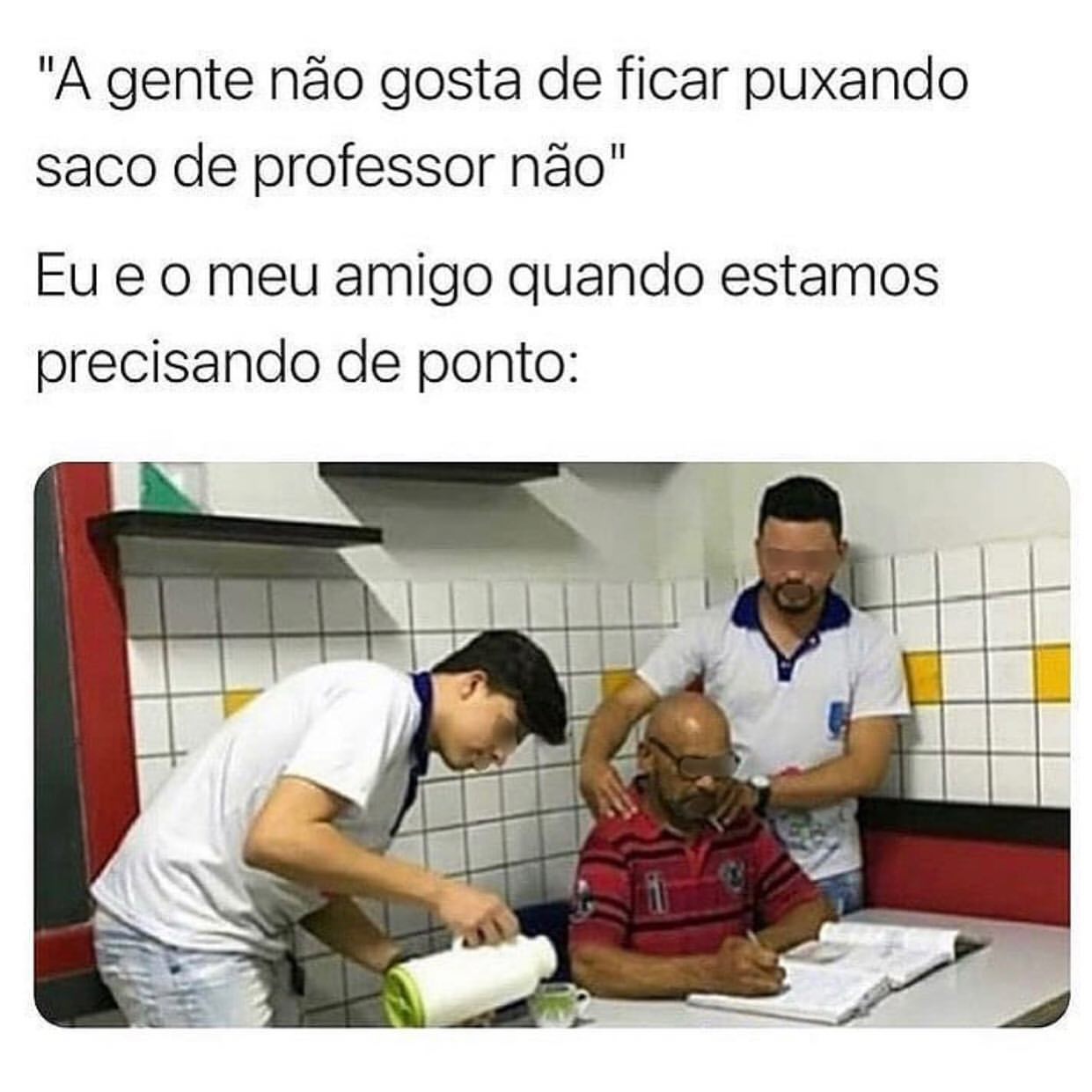 "A gente não gosta de ficar puxando saco de professor não" Eu e o meu amigo quando estamos precisando de ponto: