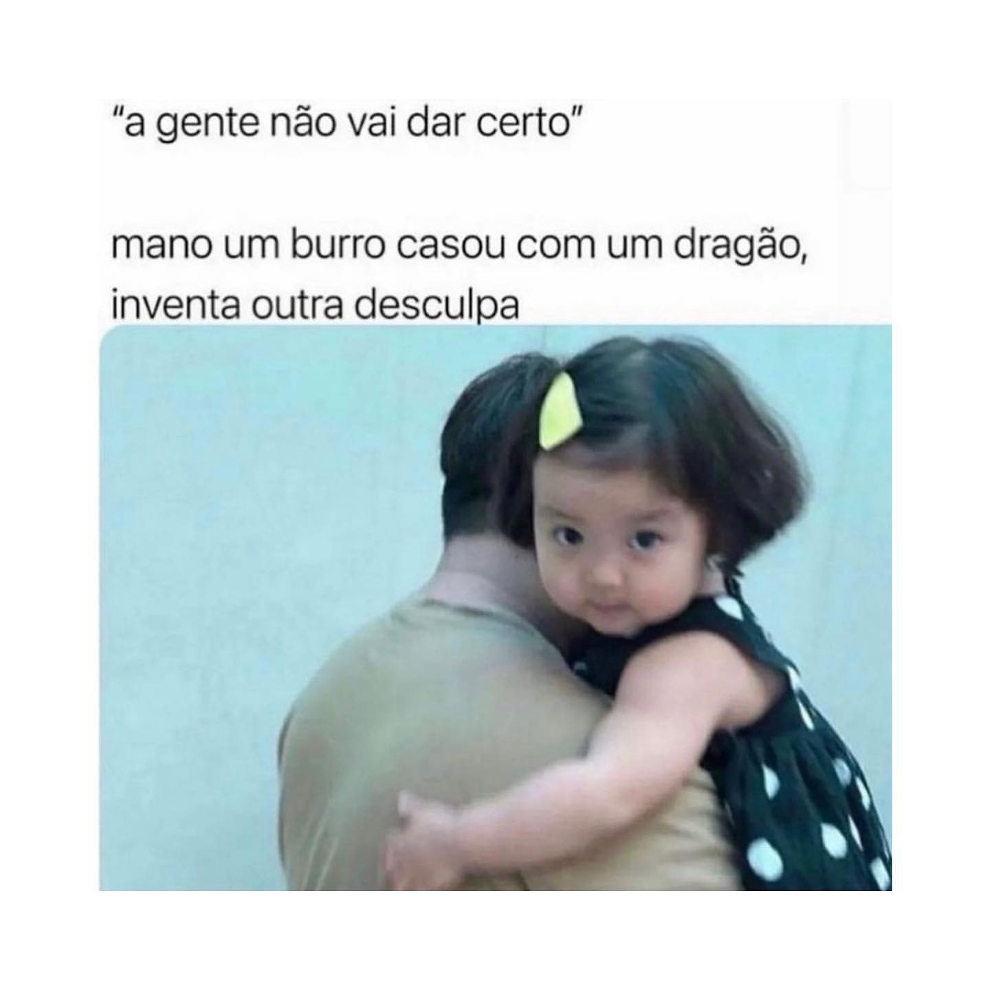 "A gente não vai dar certo". Mano um burro casou com um dragão, inventa outra desculpa.