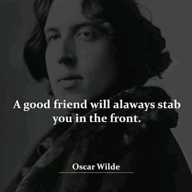 "A good friend will always stab you in the front." Oscar Wilde.