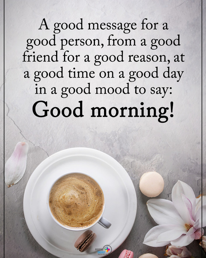 A good message for a good person, from a good friend for a good reason, at a good time on a good day in a good mood to say: Good morning!