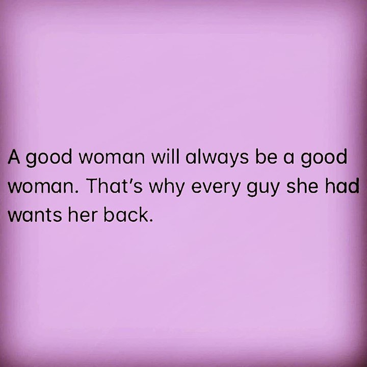 A good woman will always be a good woman. That's why every guy she had wants her back.