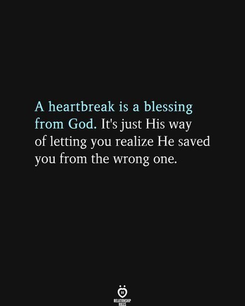 A heartbreak is a blessing from God. It's just his way of letting you realize he saved you from the wrong one.