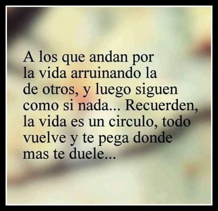 A los que andan por la vida arruinando la de otros, y luego siguen como si nada... Recuerden, la vida es un círculo, todo vuelve y te pega donde mas te duele...