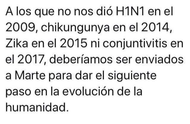 A los que no nos dió H1N1 en el 2009, chikungunya en el 2014, Zika en el 2015 ni conjuntivitis en el 2017, deberíamos ser enviados a Marte para dar el siguiente paso en la evolución de la humanidad.