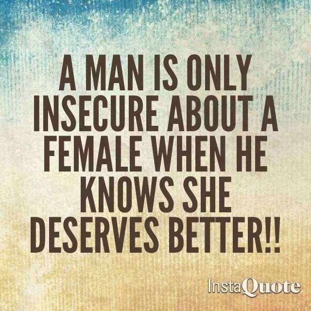 A man only insecure about a female when he knows she deserves better!!