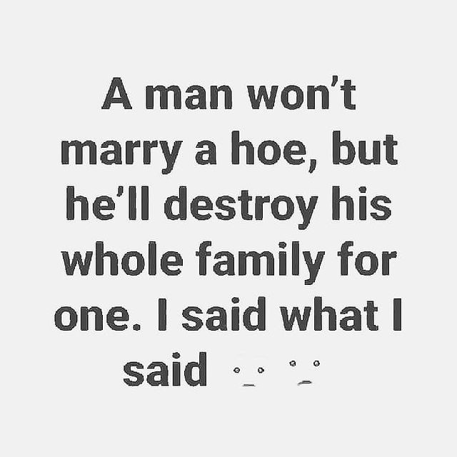 A man won't marry a hoe, but he'll destroy his whole family for one. I said what I said.