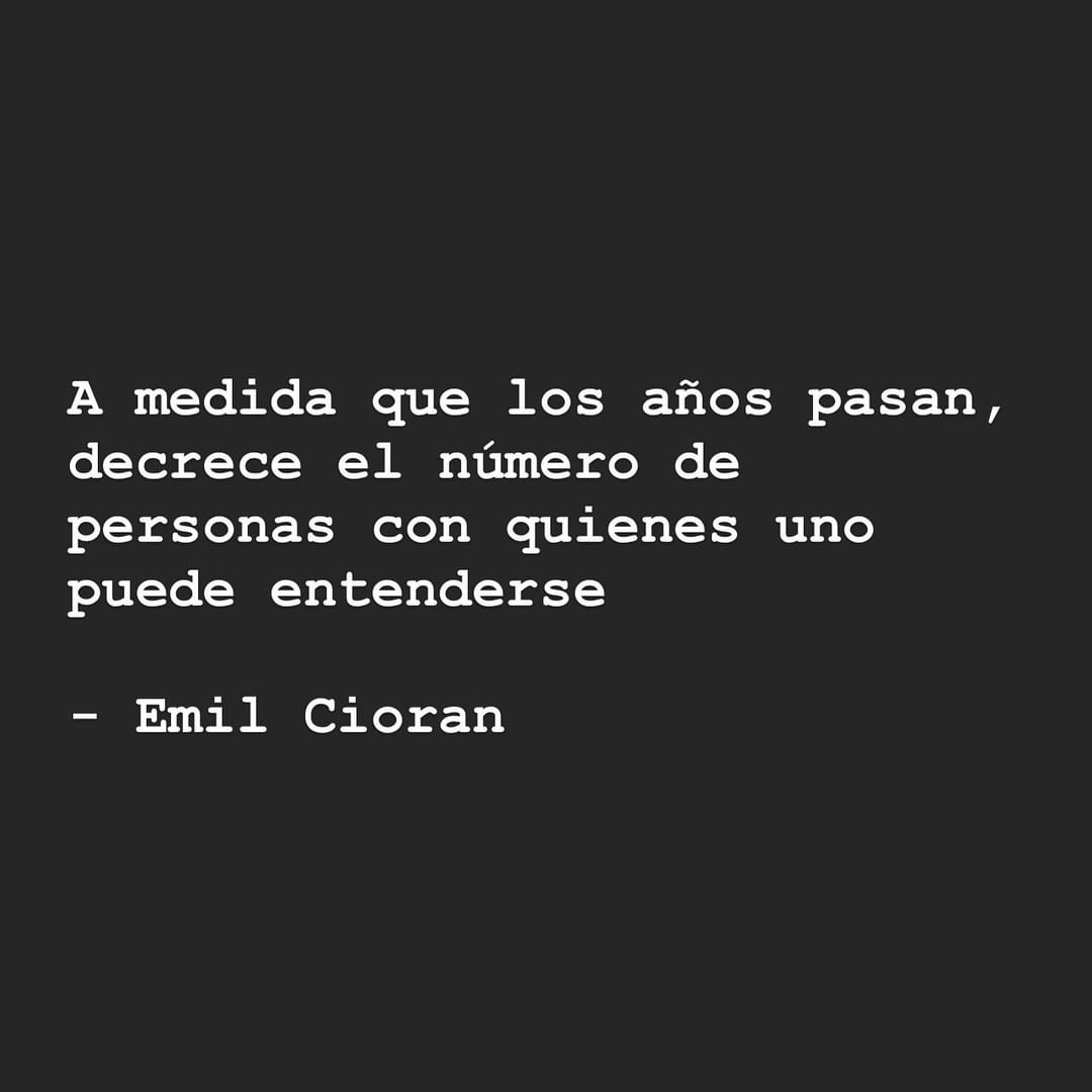 A medida que los años pasan, decrece el número de personas con quienes uno puede entenderse. Emil Cioran.