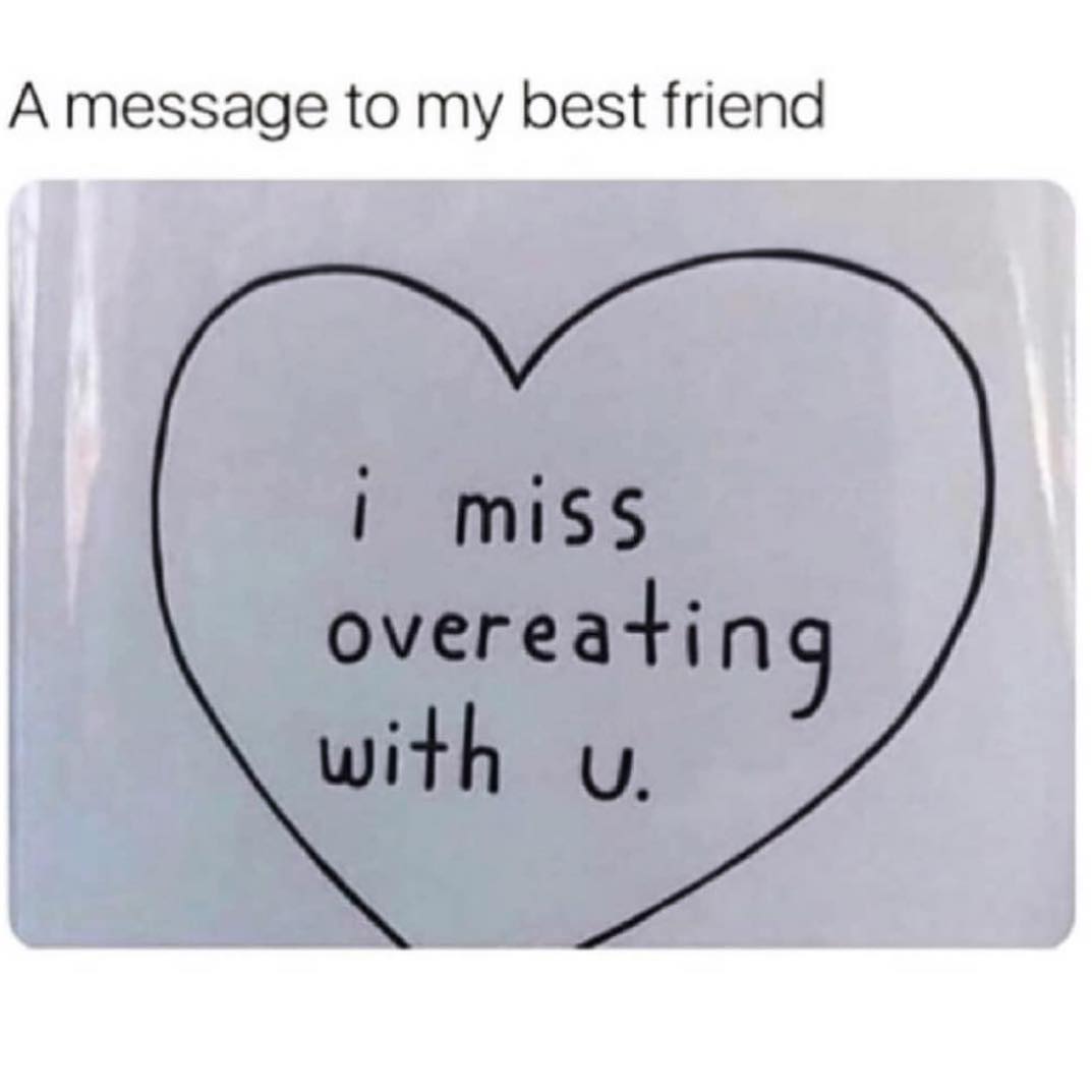 A message to my best friend: I miss overeating with u. - Funny