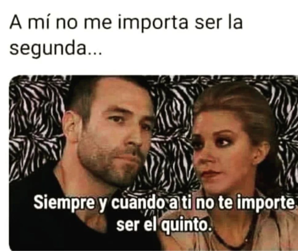 A mí no me importa ser la segunda...  Siempre y cuando a ti no te importe ser el quinto.